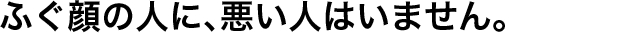 ふぐ顔の人に、悪い人はいません。