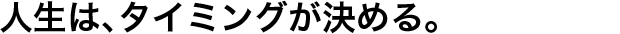 人生は、タイミングが決める。