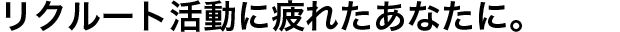 リクルート活動に疲れたあなたに。