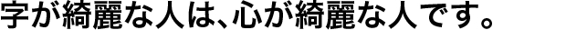 字が綺麗な人は、心が綺麗な人です。