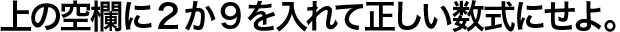 上の空欄に2か9を入れて正しい数式にせよ。