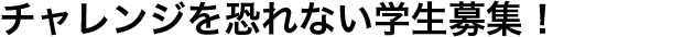 チャレンジを恐れない学生募集！