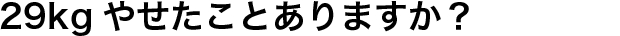 29kgやせたことありますか？